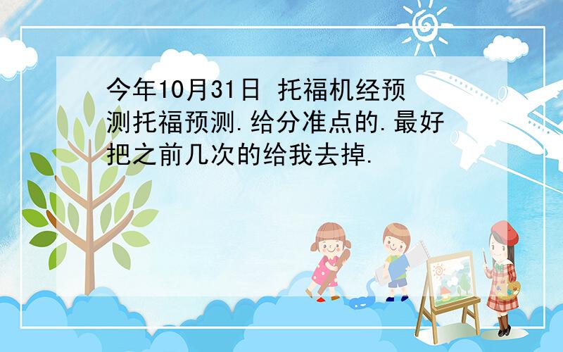 今年10月31日 托福机经预测托福预测.给分准点的.最好把之前几次的给我去掉.