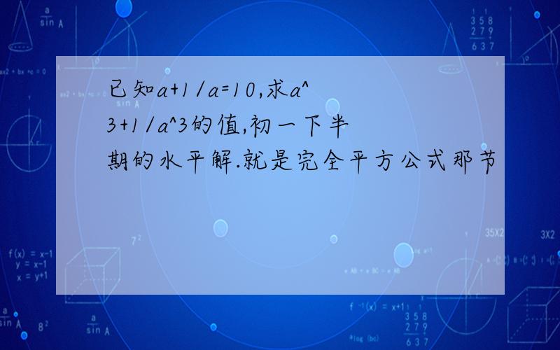 已知a+1/a=10,求a^3+1/a^3的值,初一下半期的水平解.就是完全平方公式那节