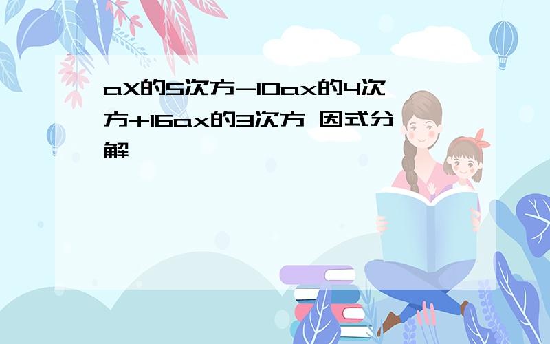 aX的5次方-10ax的4次方+16ax的3次方 因式分解