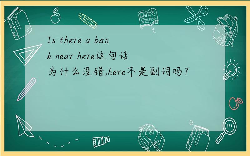 Is there a bank near here这句话为什么没错,here不是副词吗?