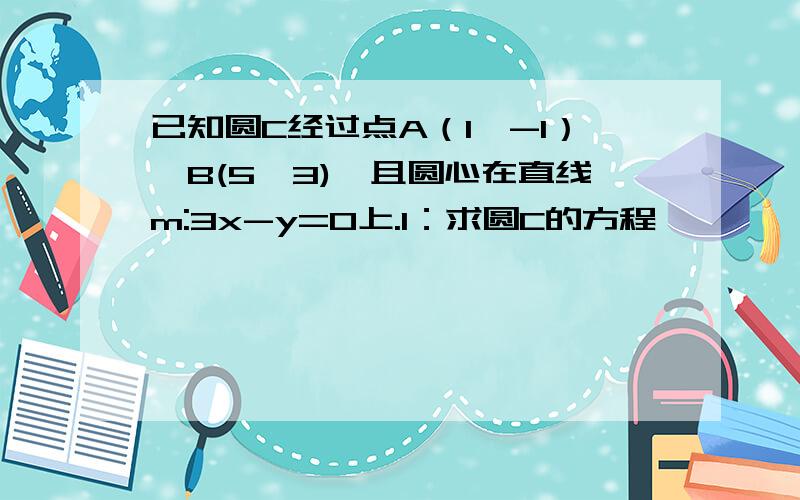 已知圆C经过点A（1,-1）,B(5,3),且圆心在直线m:3x-y=O上.1：求圆C的方程