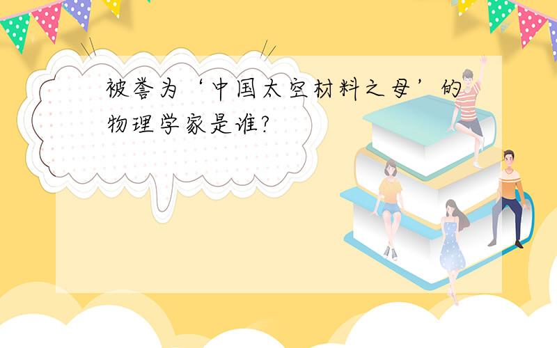 被誉为‘中国太空材料之母’的物理学家是谁?