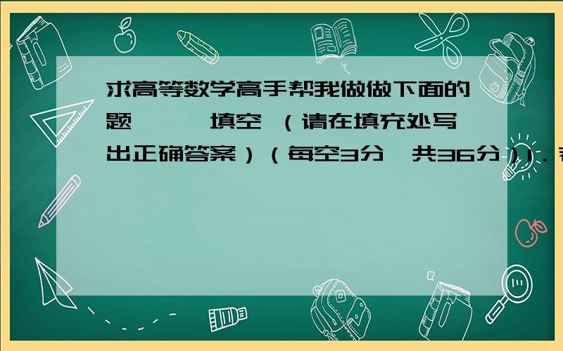 求高等数学高手帮我做做下面的题,一、填空 （请在填充处写出正确答案）（每空3分,共36分）1．若y=f（x）的定义域是[0,1],则 的定义域是__________;2、 __________; 3、 __________; 4、 = ______；5、函