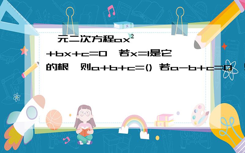 一元二次方程ax²+bx+c=0,若x=1是它的根,则a+b+c=() 若a-b+c=0,则方程的一个根x= 要详尽的解释