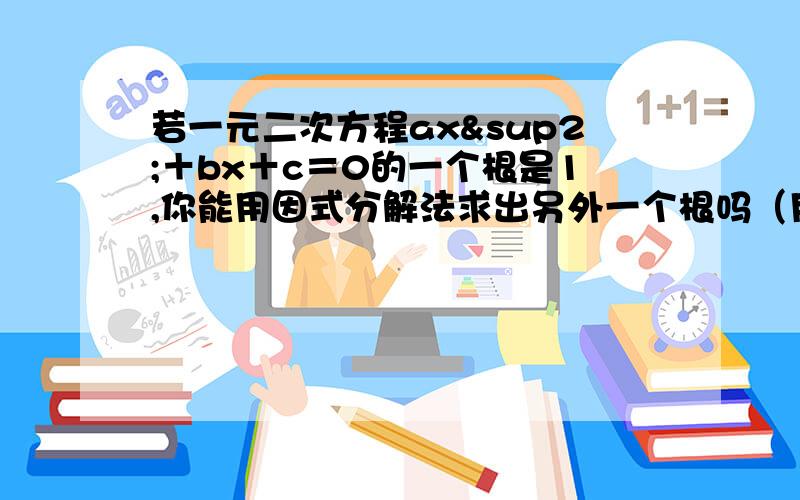 若一元二次方程ax²＋bx＋c＝0的一个根是1,你能用因式分解法求出另外一个根吗（用系数表示）