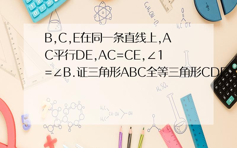 B,C,E在同一条直线上,AC平行DE,AC=CE,∠1=∠B.证三角形ABC全等三角形CDE
