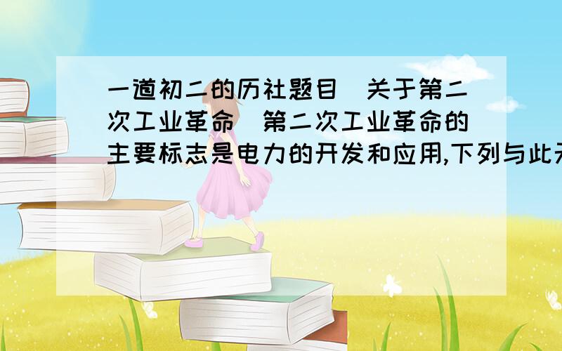 一道初二的历社题目（关于第二次工业革命）第二次工业革命的主要标志是电力的开发和应用,下列与此无关的是：A.格拉姆和电动机B.爱迪生和电灯C.莱特兄弟和飞机D.贝尔和电话