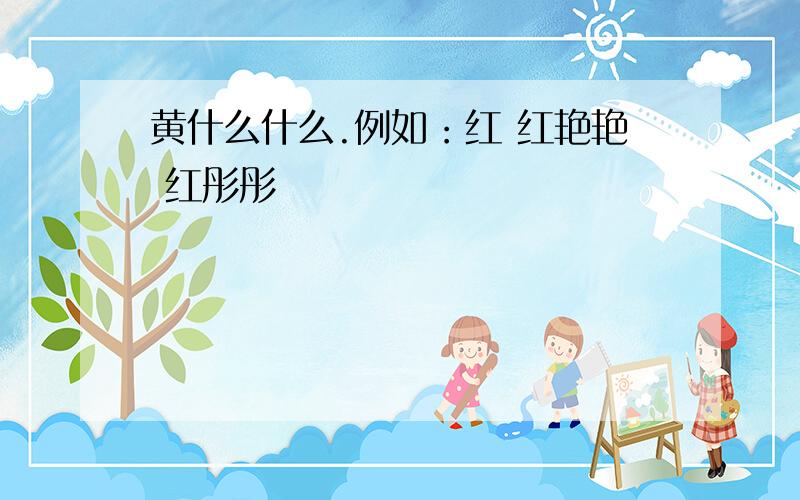 黄什么什么.例如：红 红艳艳 红彤彤