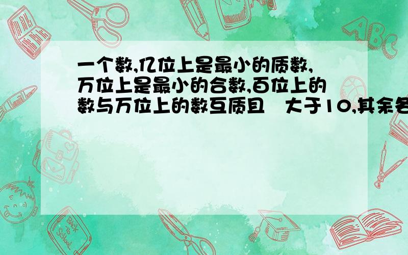 一个数,亿位上是最小的质数,万位上是最小的合数,百位上的数与万位上的数互质且夻大于10,其余各位上都是0这各数是多少或多少