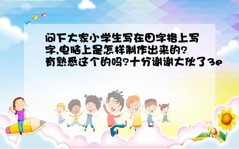 问下大家小学生写在田字格上写字,电脑上是怎样制作出来的?有熟悉这个的吗?十分谢谢大伙了3e