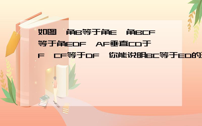 如图,角B等于角E,角BCF等于角EDF,AF垂直CD于F,CF等于DF,你能说明BC等于ED的理由吗?几何如图,角B等于角E,角BCF等于角EDF,AF垂直CD于F,CF等于DF,你能说明BC等于ED的理由吗?