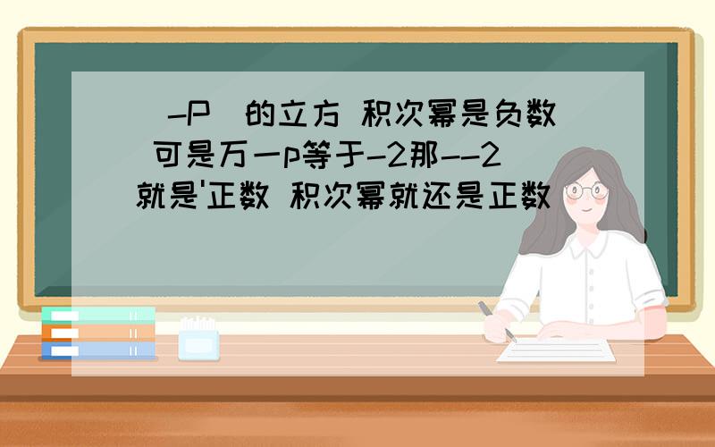 （-P）的立方 积次幂是负数 可是万一p等于-2那--2就是'正数 积次幂就还是正数