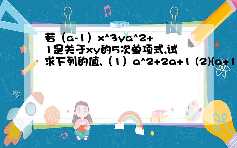 若（a-1）x^3ya^2+1是关于xy的5次单项式,试求下列的值,（1）a^2+2a+1 (2)(a+1)^2由（1）（2）小题的结果,你有什么想法?