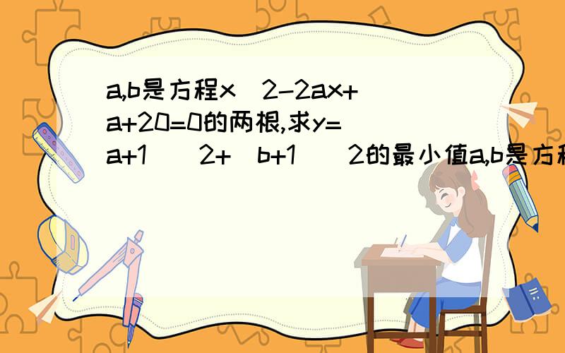 a,b是方程x^2-2ax+a+20=0的两根,求y=(a+1)^2+(b+1)^2的最小值a,b是方程x^2-2cx+c+20=0的两根,求y=(a+1)^2+(b+1)^2的最小值，