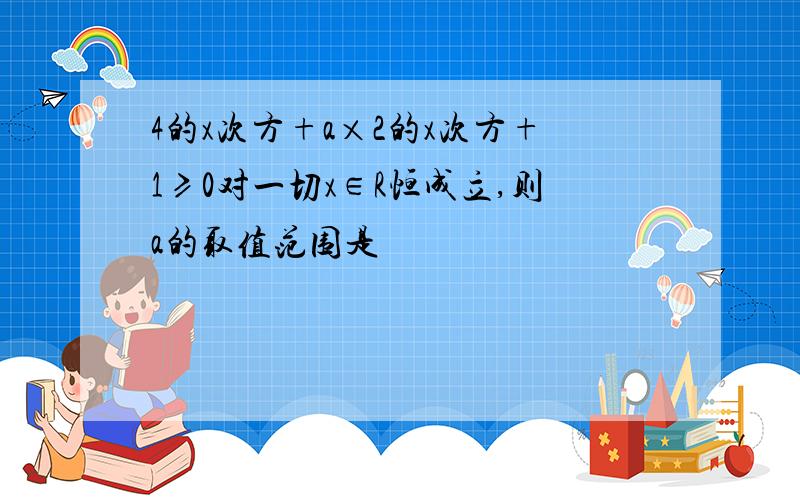 4的x次方+a×2的x次方+1≥0对一切x∈R恒成立,则a的取值范围是