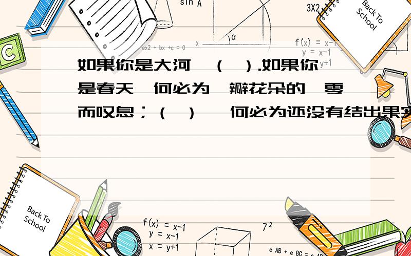 如果你是大河,（ ）.如果你是春天,何必为一瓣花朵的凋零而叹息；（ ） ,何必为还没有结出果实着急；