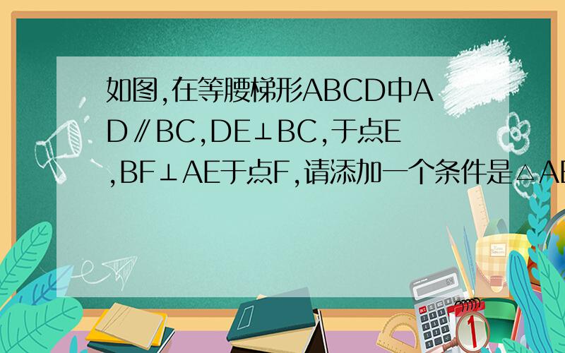 如图,在等腰梯形ABCD中AD∥BC,DE⊥BC,于点E,BF⊥AE于点F,请添加一个条件是△ABF≌△CDE,证△ABF≌△CDE