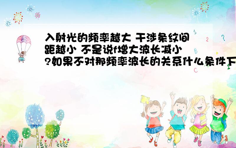 入射光的频率越大 干涉条纹间距越小 不是说f增大波长减小?如果不对那频率波长的关系什么条件下才能用?