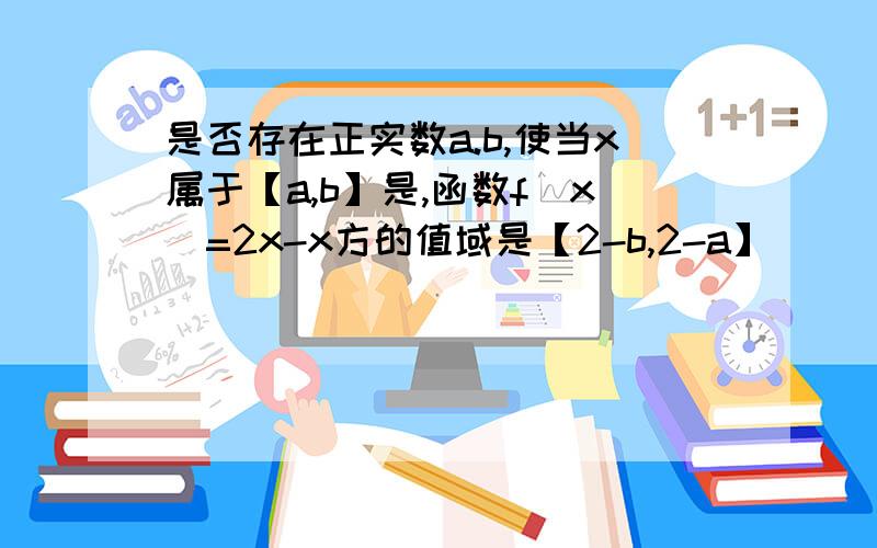 是否存在正实数a.b,使当x属于【a,b】是,函数f（x）=2x-x方的值域是【2-b,2-a】