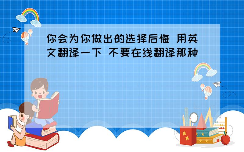 你会为你做出的选择后悔 用英文翻译一下 不要在线翻译那种