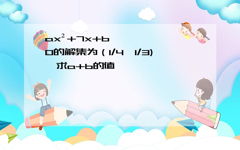 ax²+7x+b>0的解集为（1/4,1/3),求a+b的值