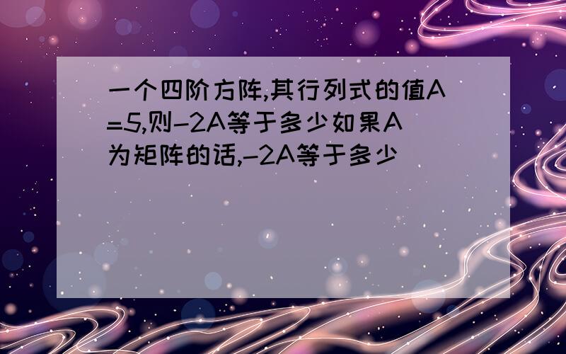 一个四阶方阵,其行列式的值A=5,则-2A等于多少如果A为矩阵的话,-2A等于多少