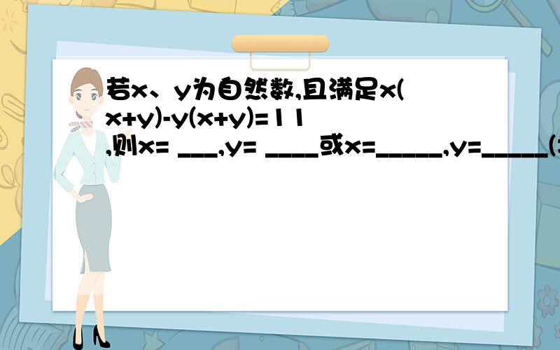 若x、y为自然数,且满足x(x+y)-y(x+y)=11,则x= ___,y= ____或x=_____,y=_____(填空题)若x、y为整数,且满足x(x+y)-y(x+y)=11,求x、y的值.（注意考虑多种情况）