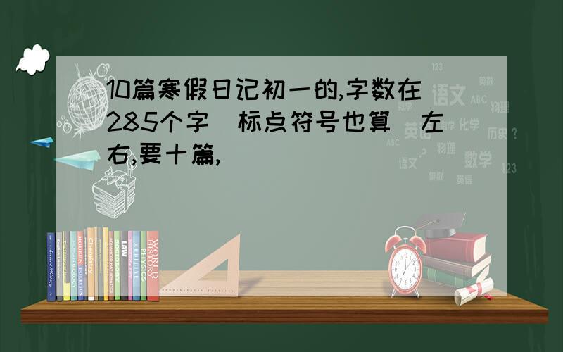 10篇寒假日记初一的,字数在285个字（标点符号也算）左右,要十篇,