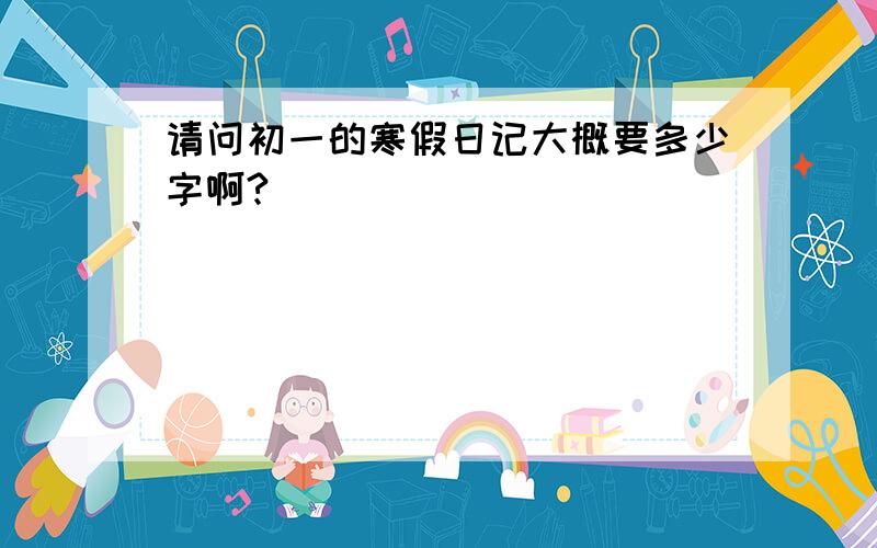 请问初一的寒假日记大概要多少字啊?