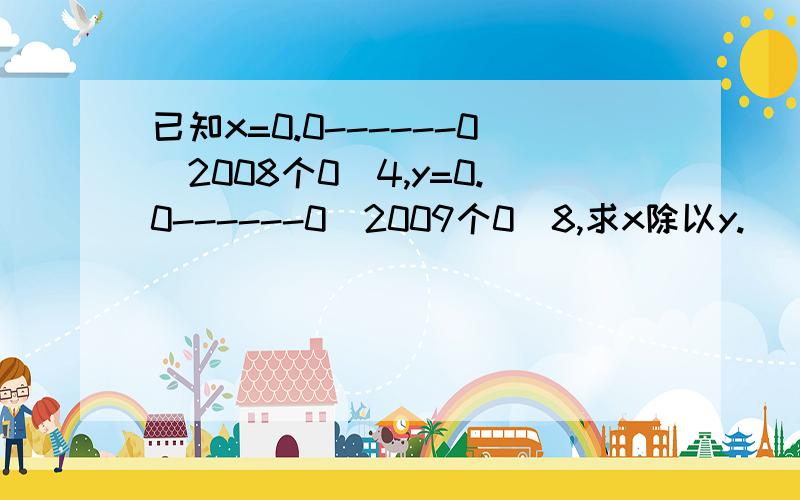 已知x=0.0------0（2008个0）4,y=0.0------0（2009个0）8,求x除以y.