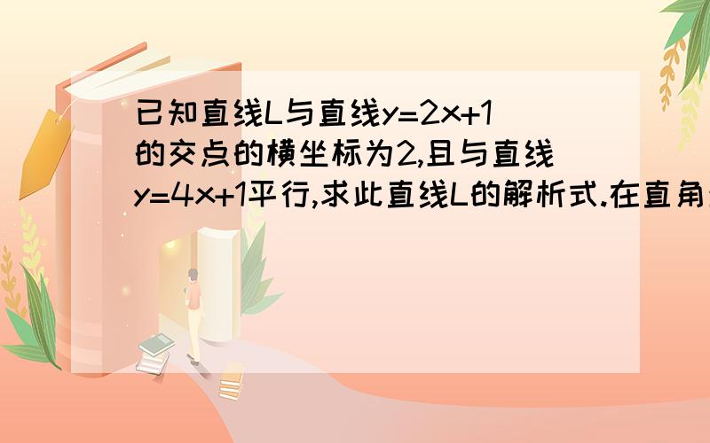 已知直线L与直线y=2x+1的交点的横坐标为2,且与直线y=4x+1平行,求此直线L的解析式.在直角坐标系xoy中,x轴上的动点M（x,0)到定点P(5,5),Q（2,0)的距离分别为MP和MQ,那么,当MP+MQ取最小值时,点M的横坐