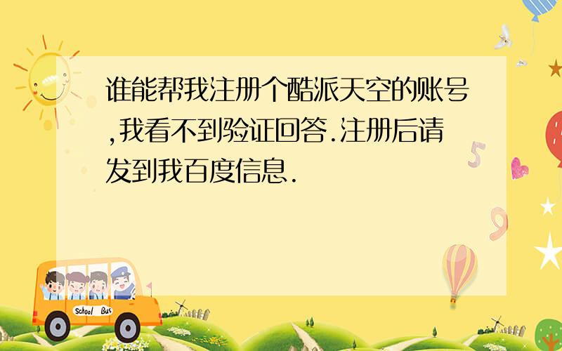 谁能帮我注册个酷派天空的账号,我看不到验证回答.注册后请发到我百度信息.