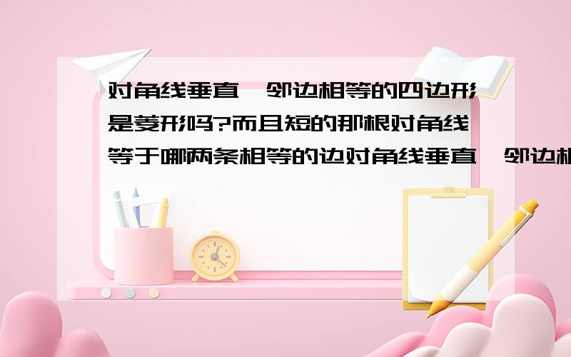 对角线垂直,邻边相等的四边形是菱形吗?而且短的那根对角线等于哪两条相等的边对角线垂直,邻边相等的四边形是菱形吗?而且短的那根对角线等于那两条相等的边 举个例说：一个四边形abcd,