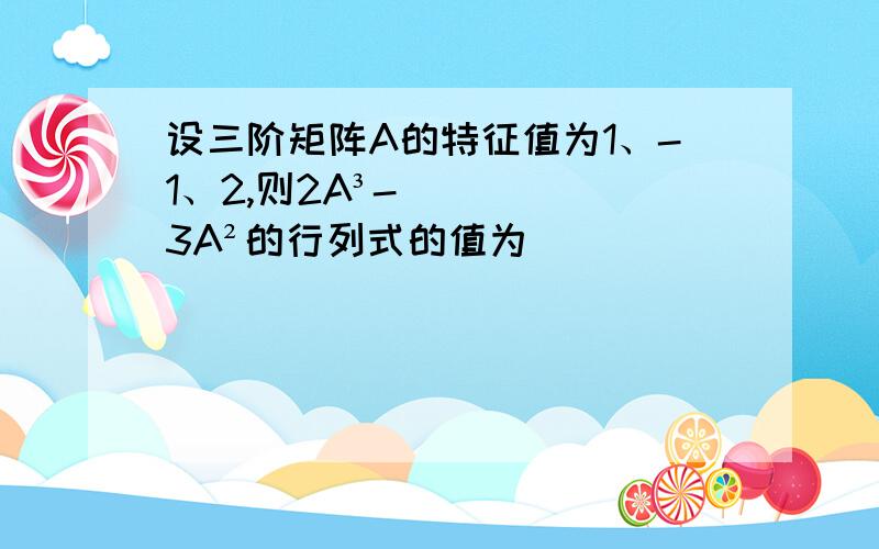 设三阶矩阵A的特征值为1、-1、2,则2A³-3A²的行列式的值为