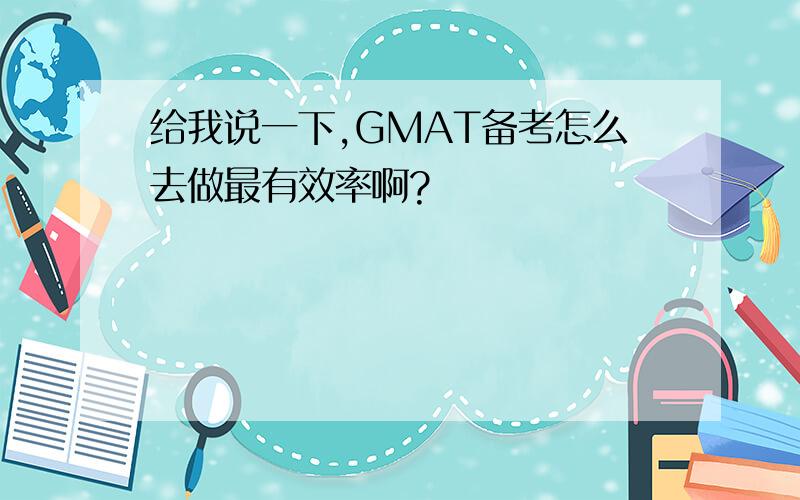 给我说一下,GMAT备考怎么去做最有效率啊?