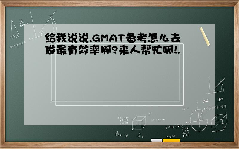 给我说说,GMAT备考怎么去做最有效率啊?来人帮忙啊!.