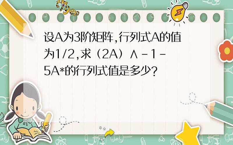 设A为3阶矩阵,行列式A的值为1/2,求（2A）∧-1-5A*的行列式值是多少?