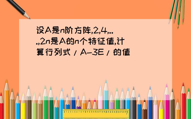 设A是n阶方阵,2,4,...,2n是A的n个特征值,计算行列式/A-3E/的值