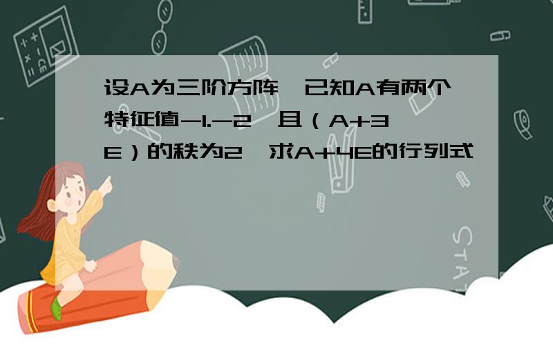 设A为三阶方阵,已知A有两个特征值-1.-2,且（A+3E）的秩为2,求A+4E的行列式