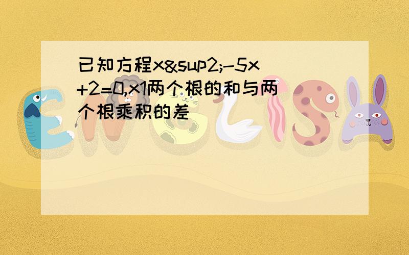 已知方程x²-5x+2=0,x1两个根的和与两个根乘积的差