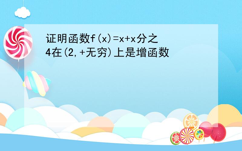 证明函数f(x)=x+x分之4在(2,+无穷)上是增函数