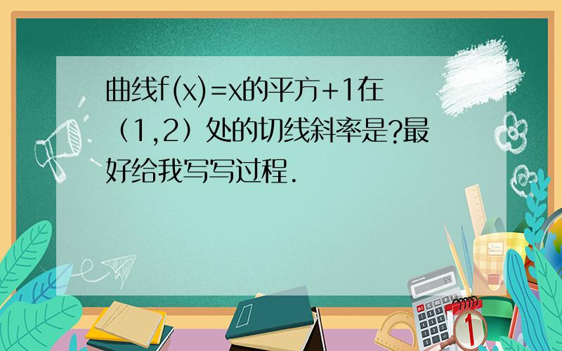 曲线f(x)=x的平方+1在（1,2）处的切线斜率是?最好给我写写过程.