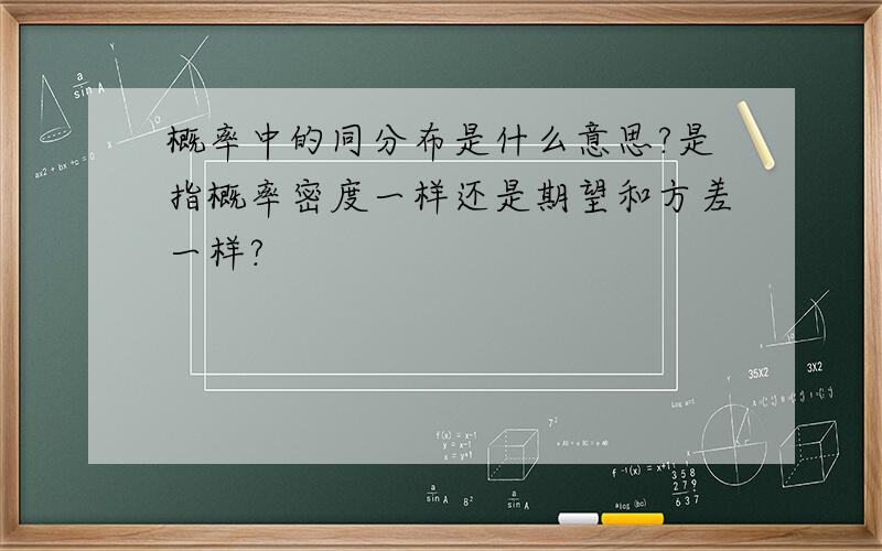 概率中的同分布是什么意思?是指概率密度一样还是期望和方差一样?