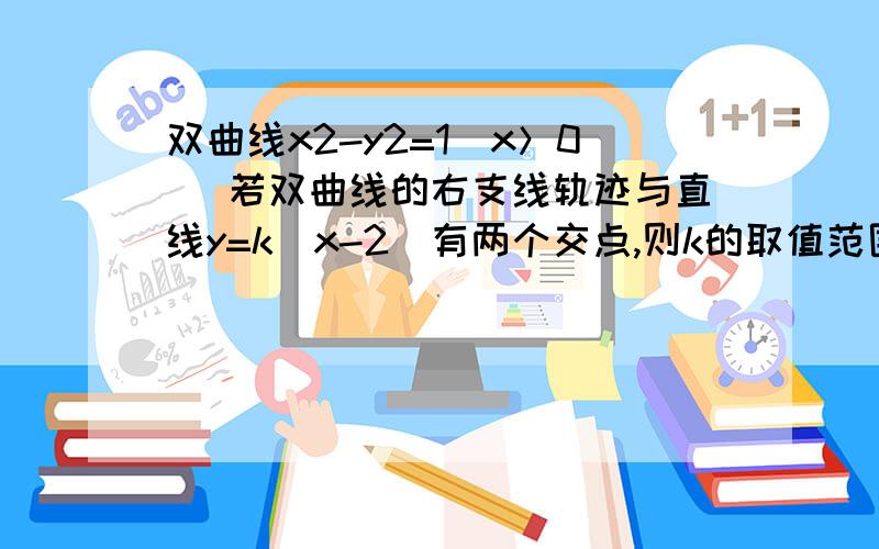 双曲线x2-y2=1（x＞0） 若双曲线的右支线轨迹与直线y=k（x-2）有两个交点,则k的取值范围是?k∈（-∞,-1）∪（1,+∞）这样画图像 还有交点吗?为什么是这个?