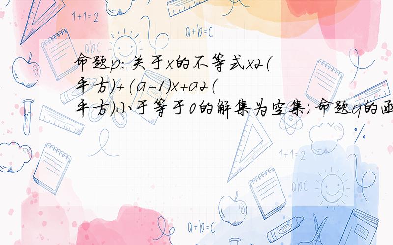 命题p:关于x的不等式x2（平方）+(a-1)x+a2（平方）小于等于0的解集为空集；命题q的函数y=(2a2（平方）-a)x(1)p、至少有一个是真命题；q(2)p↑（向上开的大于号，忘名了…下面那个类推）q是真命