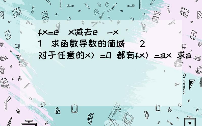 fx=e^x减去e^-x （1）求函数导数的值域 （2）对于任意的x＞=0 都有fx＞=ax 求a