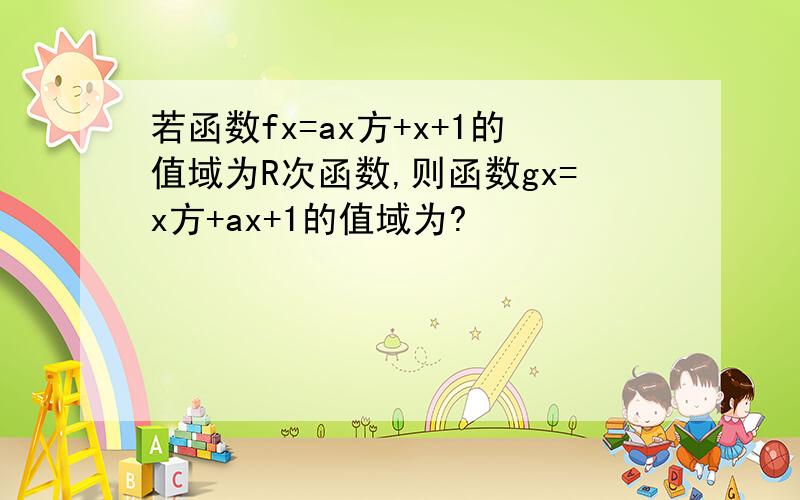 若函数fx=ax方+x+1的值域为R次函数,则函数gx=x方+ax+1的值域为?