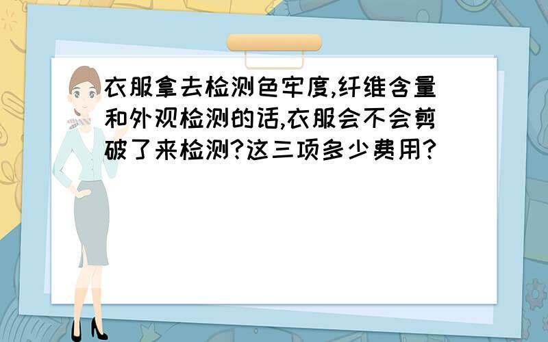 衣服拿去检测色牢度,纤维含量和外观检测的话,衣服会不会剪破了来检测?这三项多少费用?