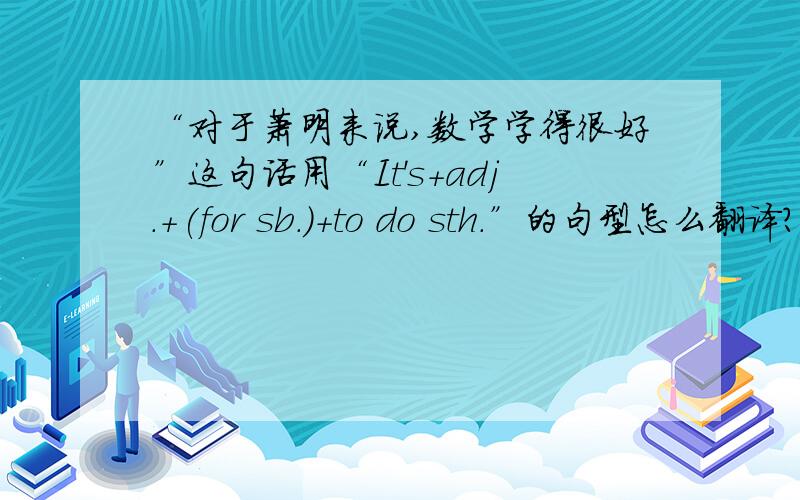 “对于萧明来说,数学学得很好”这句话用“It's+adj.+(for sb.)+to do sth.”的句型怎么翻译?