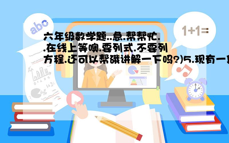 六年级数学题..急.帮帮忙..在线上等噢.要列式.不要列方程.还可以帮硪讲解一下吗?)5.现有一段长为1米,底面半径为0.2米的圆柱体钢材,要用它锻造成一个长为0.4米,宽为0.2米的长方体的零件毛坯